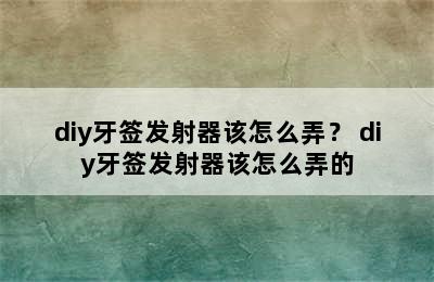 diy牙签发射器该怎么弄？ diy牙签发射器该怎么弄的